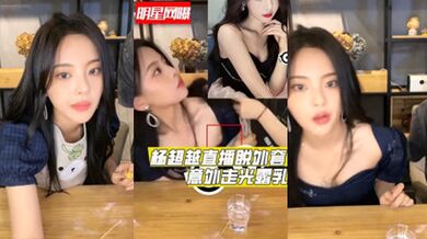 独家流出明星杨超越直播时脱外套意外走光爆出乳